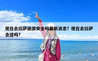 现在去拉萨旅游安全吗最新消息？现在去拉萨合适吗?