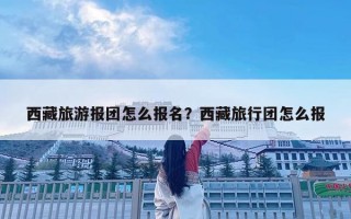 西藏旅游报团怎么报名？西藏旅行团怎么报