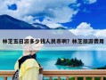 林芝五日游多少钱人民币啊？林芝旅游费用