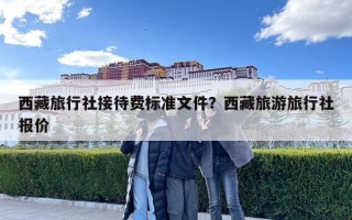 西藏旅行社接待费标准文件？西藏旅游旅行社报价