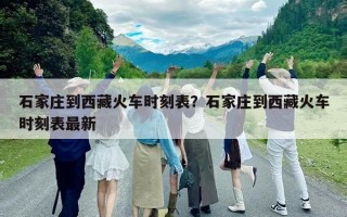 石家庄到西藏火车时刻表？石家庄到西藏火车时刻表最新