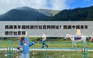 西藏青年国际旅行社官网网址？西藏中国青年旅行社官网