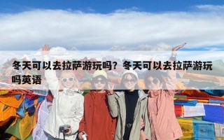 冬天可以去拉萨游玩吗？冬天可以去拉萨游玩吗英语