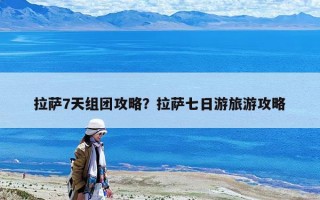 拉萨7天组团攻略？拉萨七日游旅游攻略