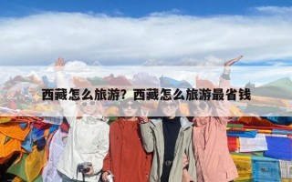 西藏怎么旅游？西藏怎么旅游最省钱