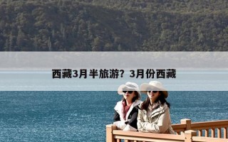 西藏3月半旅游？3月份西藏