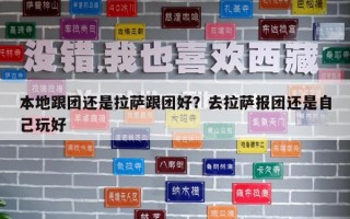 本地跟团还是拉萨跟团好？去拉萨报团还是自己玩好