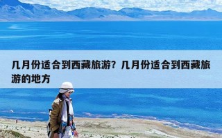 几月份适合到西藏旅游？几月份适合到西藏旅游的地方