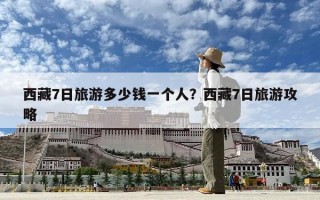 西藏7日旅游多少钱一个人？西藏7日旅游攻略