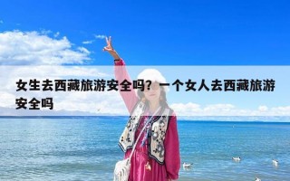 女生去西藏旅游安全吗？一个女人去西藏旅游安全吗