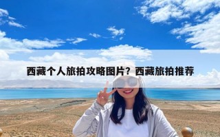 西藏个人旅拍攻略图片？西藏旅拍推荐