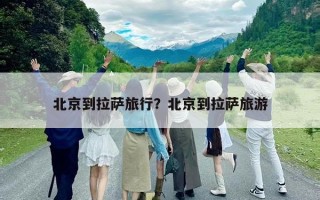 北京到拉萨旅行？北京到拉萨旅游