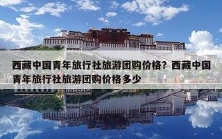 西藏中国青年旅行社旅游团购价格？西藏中国青年旅行社旅游团购价格多少