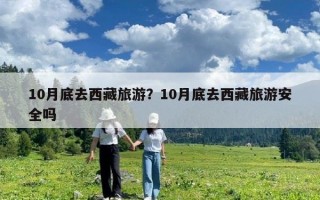 10月底去西藏旅游？10月底去西藏旅游安全吗