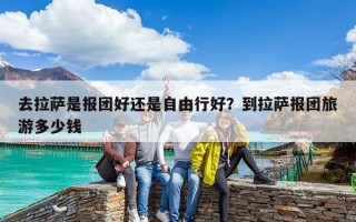 去拉萨是报团好还是自由行好？到拉萨报团旅游多少钱