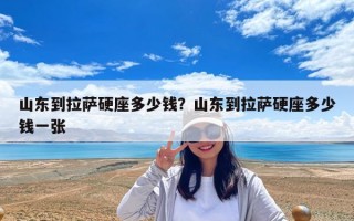 山东到拉萨硬座多少钱？山东到拉萨硬座多少钱一张