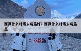 西藏什么时候去玩最好？西藏什么时候去玩最美