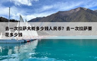 去一次拉萨大概多少钱人民币？去一次拉萨要花多少钱