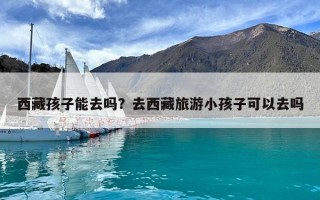 西藏孩子能去吗？去西藏旅游小孩子可以去吗