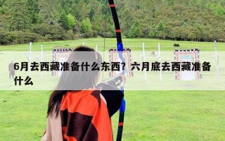 6月去西藏准备什么东西？六月底去西藏准备什么