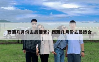 西藏几月份去最便宜？西藏几月份去最适合