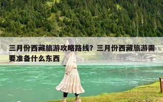 三月份西藏旅游攻略路线？三月份西藏旅游需要准备什么东西