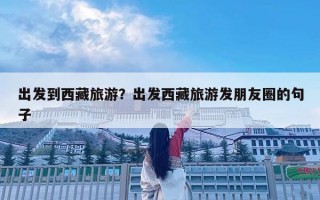 出发到西藏旅游？出发西藏旅游发朋友圈的句子