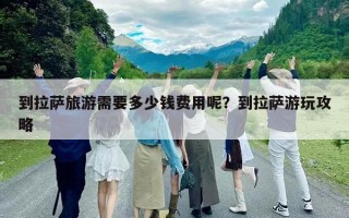 到拉萨旅游需要多少钱费用呢？到拉萨游玩攻略