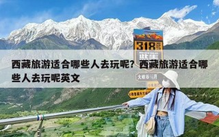 西藏旅游适合哪些人去玩呢？西藏旅游适合哪些人去玩呢英文