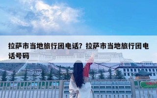 拉萨市当地旅行团电话？拉萨市当地旅行团电话号码