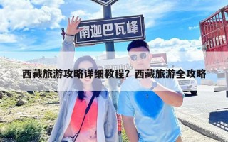 西藏旅游攻略详细教程？西藏旅游全攻略