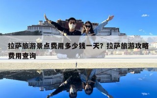 拉萨旅游景点费用多少钱一天？拉萨旅游攻略费用查询