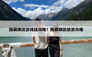 西藏跟团游线路攻略？西藏跟团旅游攻略