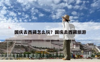 国庆去西藏怎么玩？国庆去西藏旅游