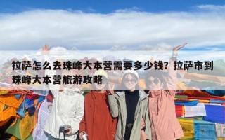 拉萨怎么去珠峰大本营需要多少钱？拉萨市到珠峰大本营旅游攻略