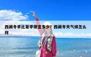 西藏冬季比夏季便宜多少？西藏冬天气候怎么样