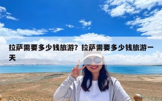 拉萨需要多少钱旅游？拉萨需要多少钱旅游一天