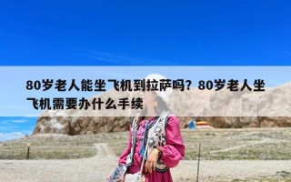 80岁老人能坐飞机到拉萨吗？80岁老人坐飞机需要办什么手续