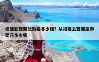 福建到西藏旅游要多少钱？从福建去西藏旅游要花多少钱