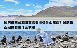 国庆去西藏旅游都需要准备什么东西？国庆去西藏需要带什么衣服