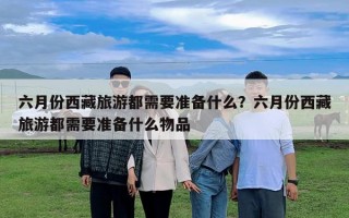 六月份西藏旅游都需要准备什么？六月份西藏旅游都需要准备什么物品