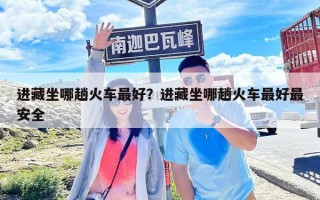 进藏坐哪趟火车最好？进藏坐哪趟火车最好最安全