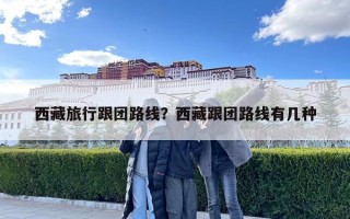 西藏旅行跟团路线？西藏跟团路线有几种