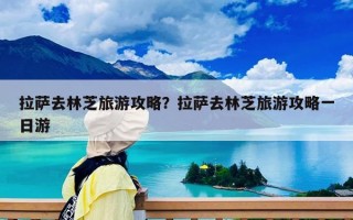 拉萨去林芝旅游攻略？拉萨去林芝旅游攻略一日游