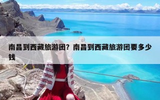 南昌到西藏旅游团？南昌到西藏旅游团要多少钱