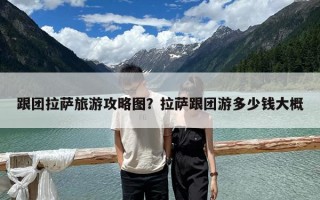 跟团拉萨旅游攻略图？拉萨跟团游多少钱大概