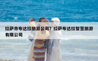 拉萨市布达拉旅游公司？拉萨布达拉智慧旅游有限公司