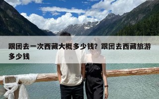 跟团去一次西藏大概多少钱？跟团去西藏旅游多少钱