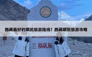 西藏最好的跟团旅游路线？西藏跟团旅游攻略