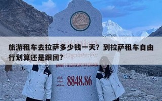 旅游租车去拉萨多少钱一天？到拉萨租车自由行划算还是跟团?